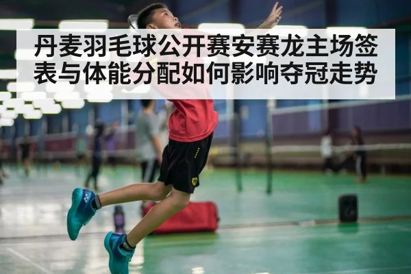 丹麦羽毛球公开赛安赛龙主场签表与体能分配如何影响夺冠走势