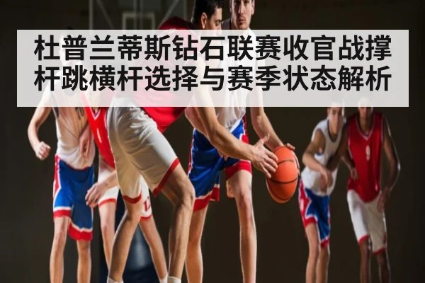 杜普兰蒂斯钻石联赛收官战撑杆跳横杆选择与赛季状态解析