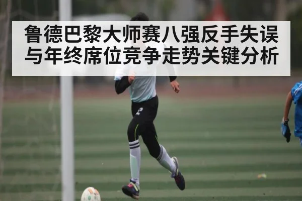 鲁德巴黎大师赛八强反手失误与年终席位竞争走势关键分析